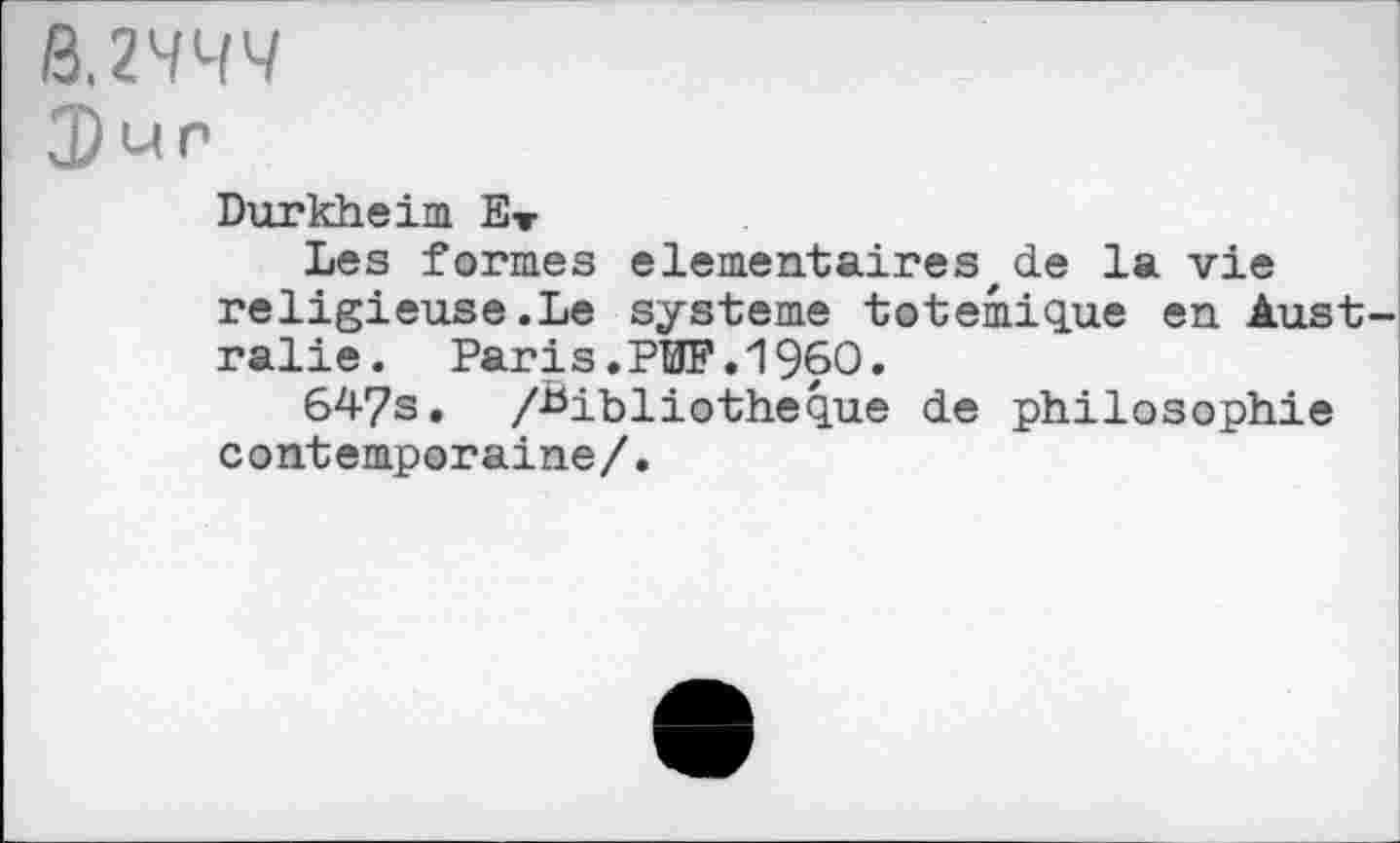 ﻿244W
un
Durkheim E»
Les formes élémentaires,de la vie religieuse.Le système totemique en Aust ralie. Paris.PÏÏF.I960.
647s. /Bibliothèque de philosophie contemporaine/.